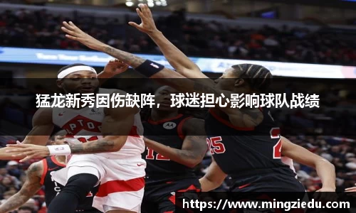猛龙新秀因伤缺阵，球迷担心影响球队战绩