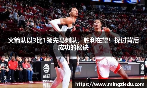 火箭队以3比1领先马刺队，胜利在望！探讨背后成功的秘诀
