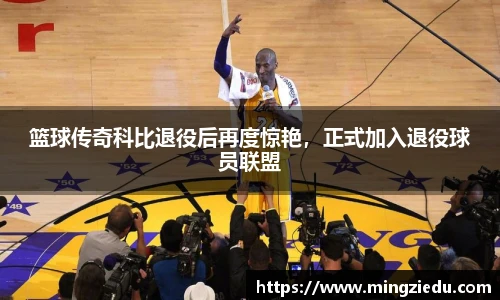 篮球传奇科比退役后再度惊艳，正式加入退役球员联盟