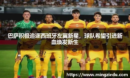 巴萨积极追逐西班牙左翼新星，球队希望引进新血焕发新生
