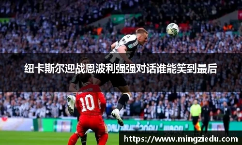 纽卡斯尔迎战恩波利强强对话谁能笑到最后
