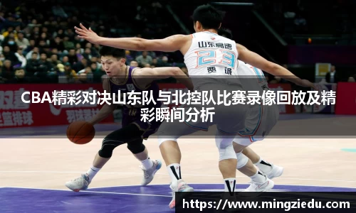 CBA精彩对决山东队与北控队比赛录像回放及精彩瞬间分析