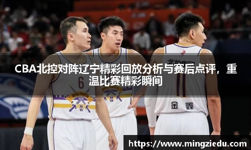 CBA北控对阵辽宁精彩回放分析与赛后点评，重温比赛精彩瞬间
