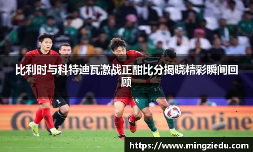 比利时与科特迪瓦激战正酣比分揭晓精彩瞬间回顾