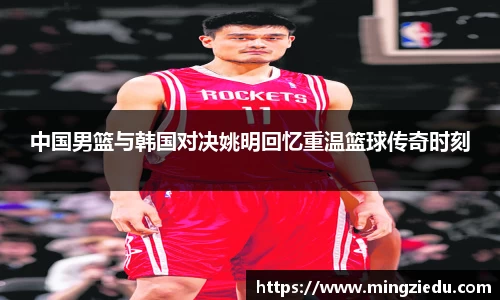 中国男篮与韩国对决姚明回忆重温篮球传奇时刻